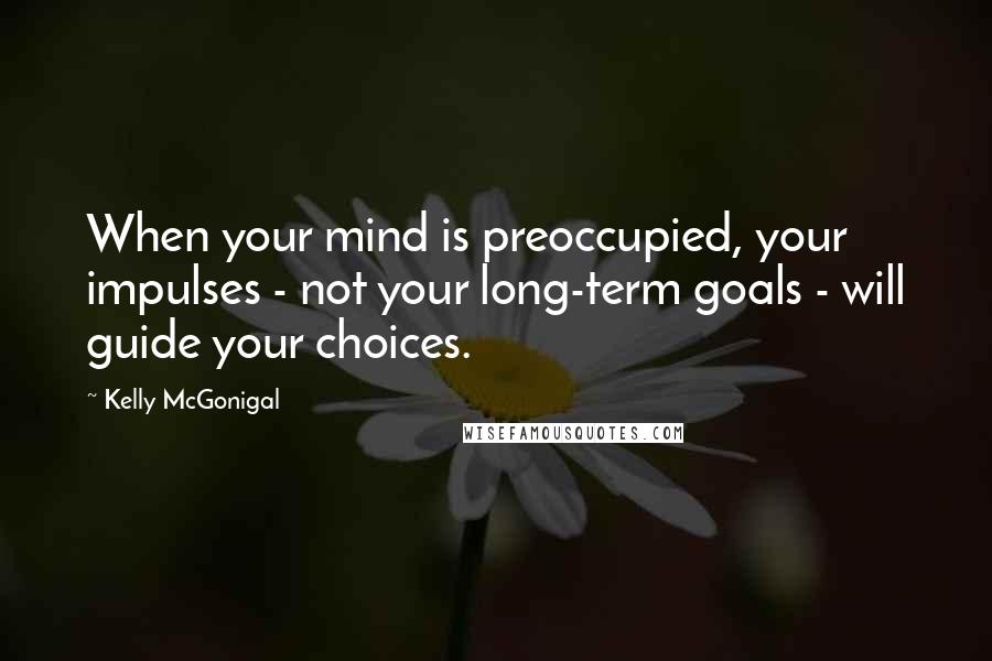 Kelly McGonigal Quotes: When your mind is preoccupied, your impulses - not your long-term goals - will guide your choices.