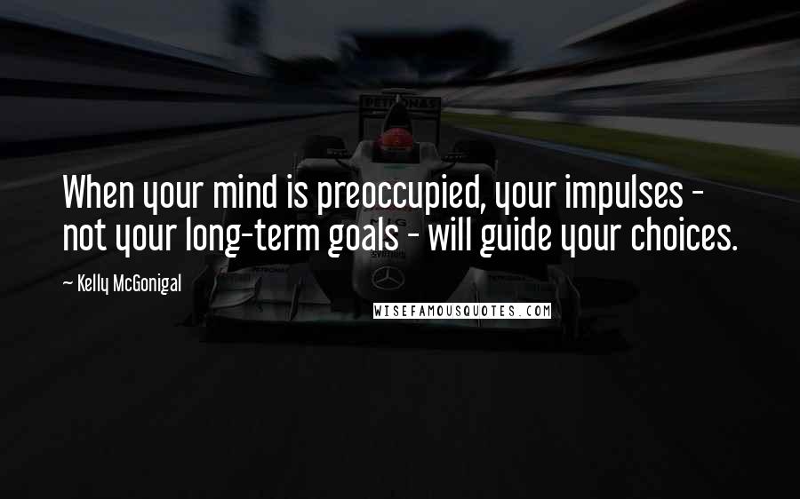 Kelly McGonigal Quotes: When your mind is preoccupied, your impulses - not your long-term goals - will guide your choices.