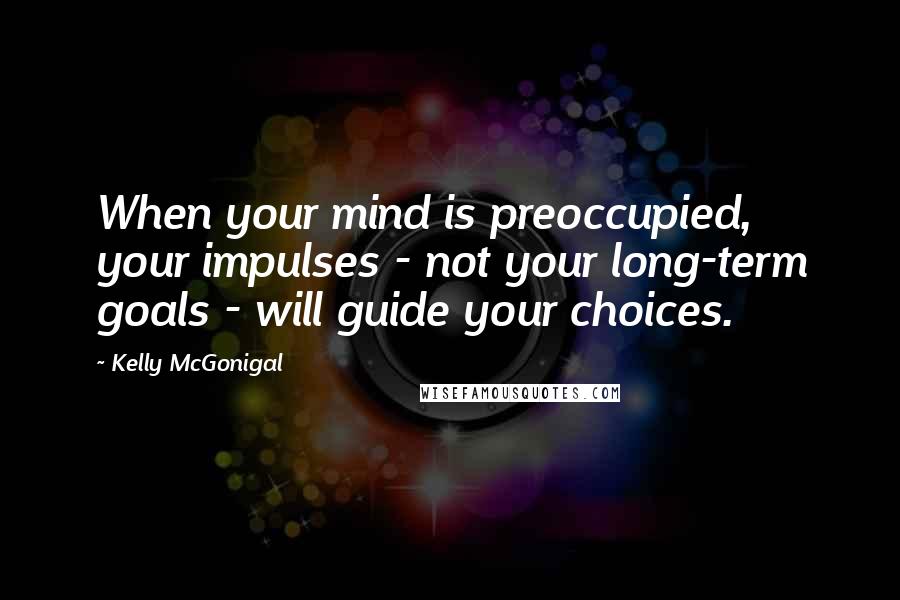 Kelly McGonigal Quotes: When your mind is preoccupied, your impulses - not your long-term goals - will guide your choices.