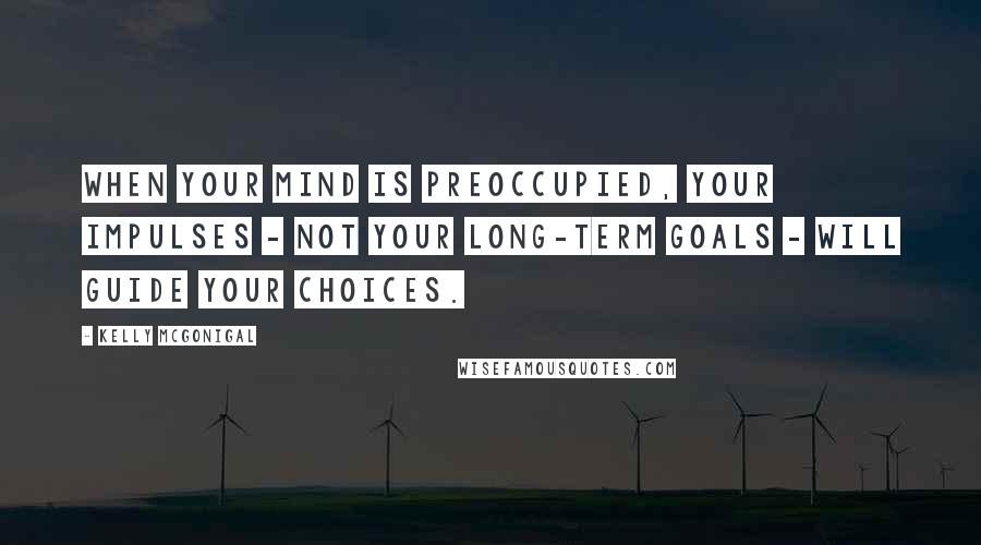 Kelly McGonigal Quotes: When your mind is preoccupied, your impulses - not your long-term goals - will guide your choices.