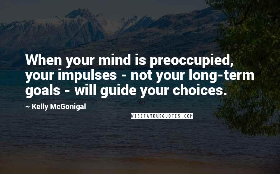 Kelly McGonigal Quotes: When your mind is preoccupied, your impulses - not your long-term goals - will guide your choices.