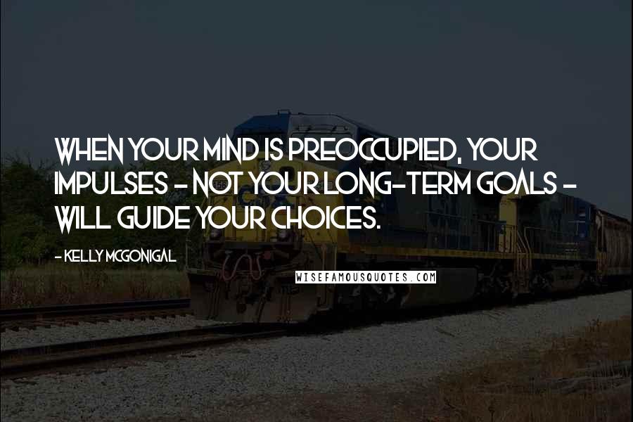 Kelly McGonigal Quotes: When your mind is preoccupied, your impulses - not your long-term goals - will guide your choices.