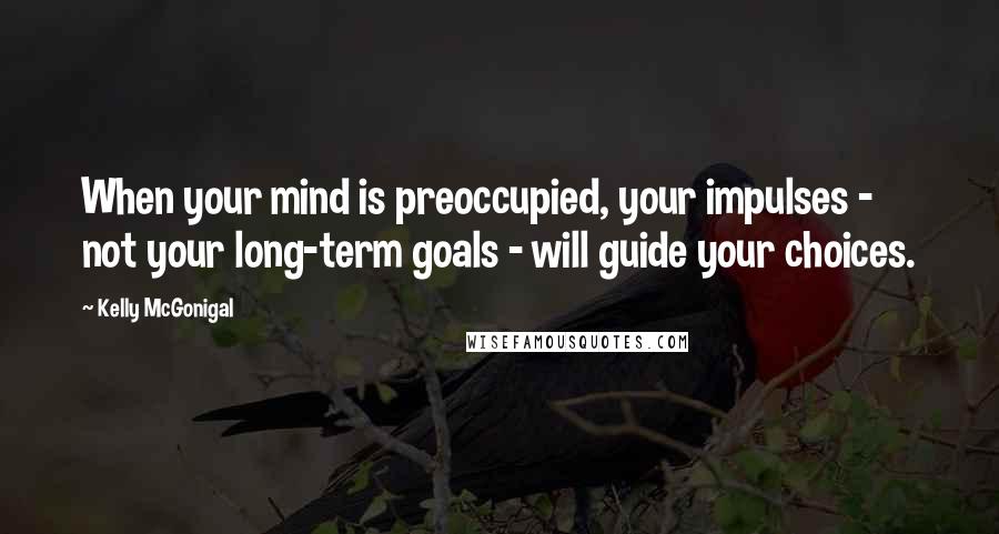 Kelly McGonigal Quotes: When your mind is preoccupied, your impulses - not your long-term goals - will guide your choices.