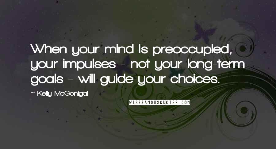 Kelly McGonigal Quotes: When your mind is preoccupied, your impulses - not your long-term goals - will guide your choices.