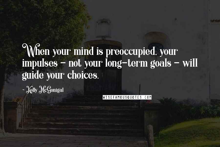 Kelly McGonigal Quotes: When your mind is preoccupied, your impulses - not your long-term goals - will guide your choices.