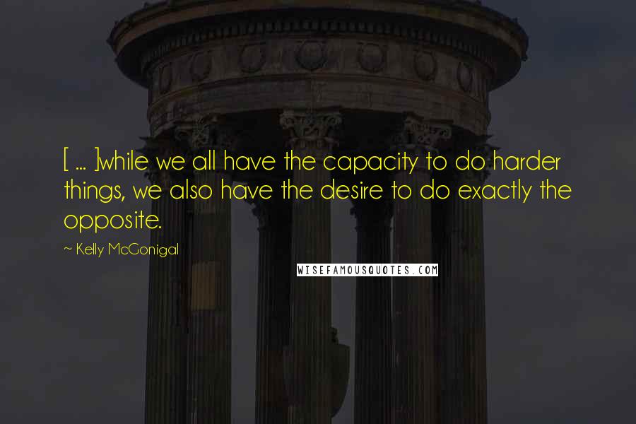 Kelly McGonigal Quotes: [ ... ]while we all have the capacity to do harder things, we also have the desire to do exactly the opposite.