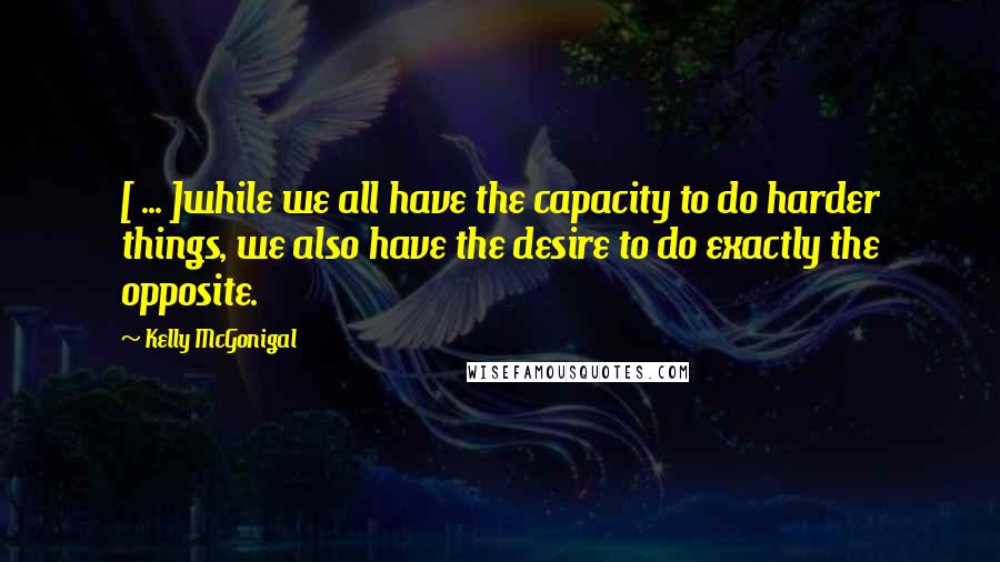 Kelly McGonigal Quotes: [ ... ]while we all have the capacity to do harder things, we also have the desire to do exactly the opposite.