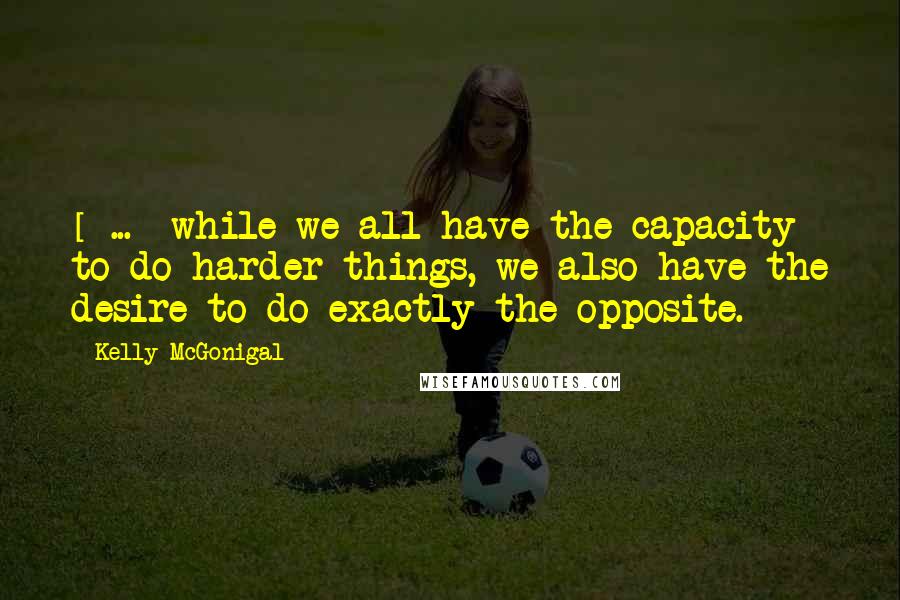 Kelly McGonigal Quotes: [ ... ]while we all have the capacity to do harder things, we also have the desire to do exactly the opposite.