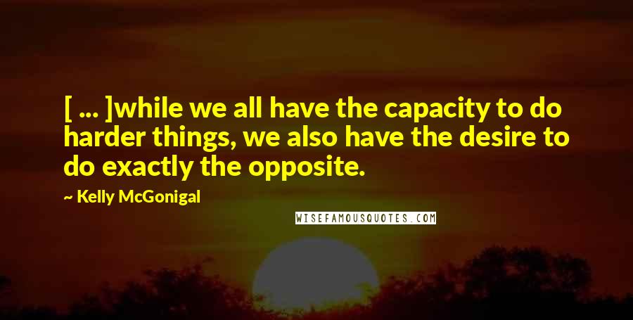 Kelly McGonigal Quotes: [ ... ]while we all have the capacity to do harder things, we also have the desire to do exactly the opposite.