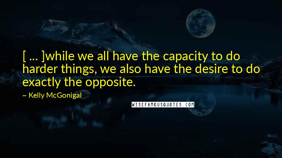 Kelly McGonigal Quotes: [ ... ]while we all have the capacity to do harder things, we also have the desire to do exactly the opposite.