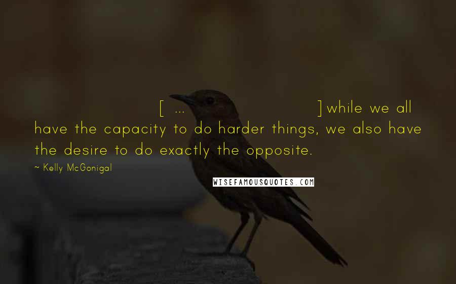 Kelly McGonigal Quotes: [ ... ]while we all have the capacity to do harder things, we also have the desire to do exactly the opposite.