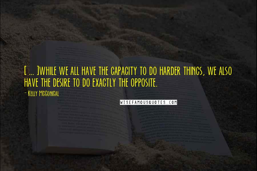 Kelly McGonigal Quotes: [ ... ]while we all have the capacity to do harder things, we also have the desire to do exactly the opposite.