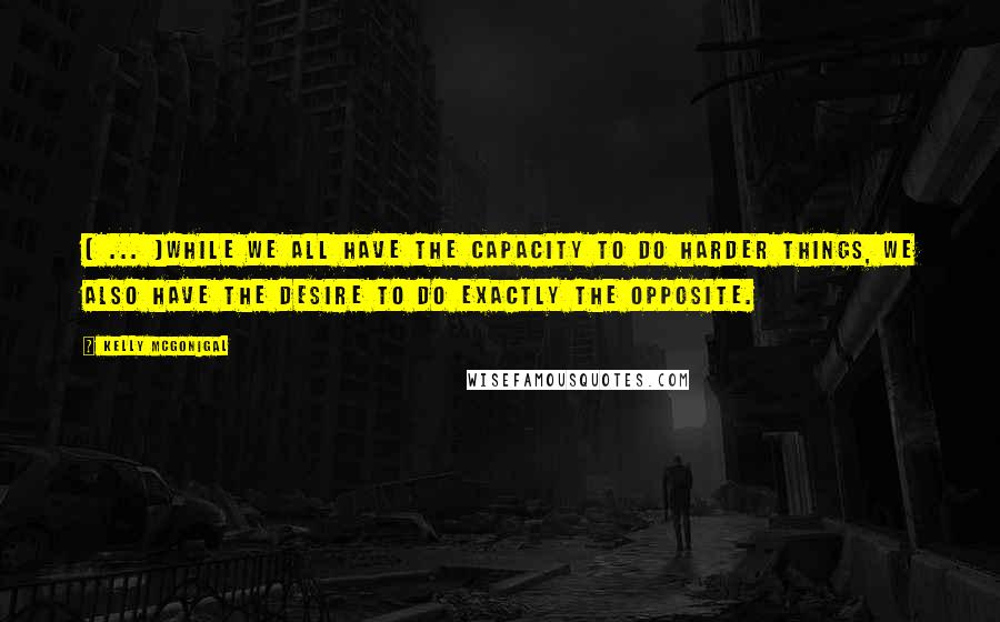 Kelly McGonigal Quotes: [ ... ]while we all have the capacity to do harder things, we also have the desire to do exactly the opposite.