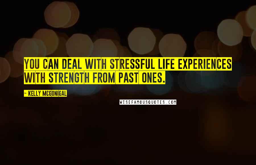 Kelly McGonigal Quotes: You can deal with stressful life experiences with strength from past ones.