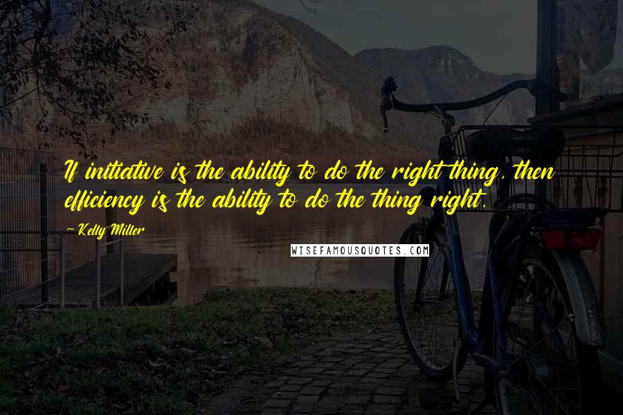 Kelly Miller Quotes: If initiative is the ability to do the right thing, then efficiency is the ability to do the thing right.