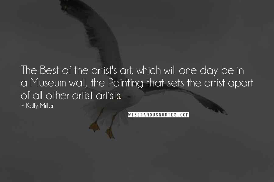 Kelly Miller Quotes: The Best of the artist's art, which will one day be in a Museum wall, the Painting that sets the artist apart of all other artist artists.