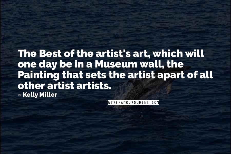 Kelly Miller Quotes: The Best of the artist's art, which will one day be in a Museum wall, the Painting that sets the artist apart of all other artist artists.