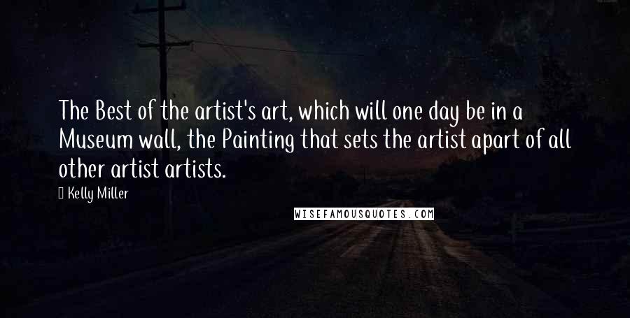 Kelly Miller Quotes: The Best of the artist's art, which will one day be in a Museum wall, the Painting that sets the artist apart of all other artist artists.