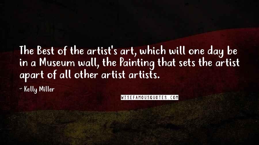 Kelly Miller Quotes: The Best of the artist's art, which will one day be in a Museum wall, the Painting that sets the artist apart of all other artist artists.