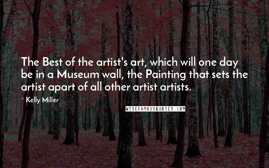 Kelly Miller Quotes: The Best of the artist's art, which will one day be in a Museum wall, the Painting that sets the artist apart of all other artist artists.