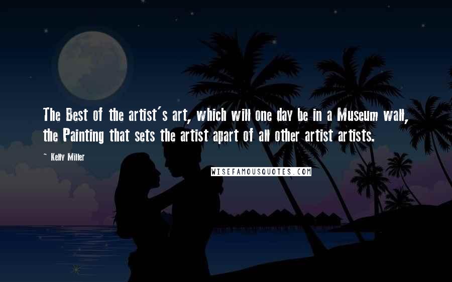 Kelly Miller Quotes: The Best of the artist's art, which will one day be in a Museum wall, the Painting that sets the artist apart of all other artist artists.