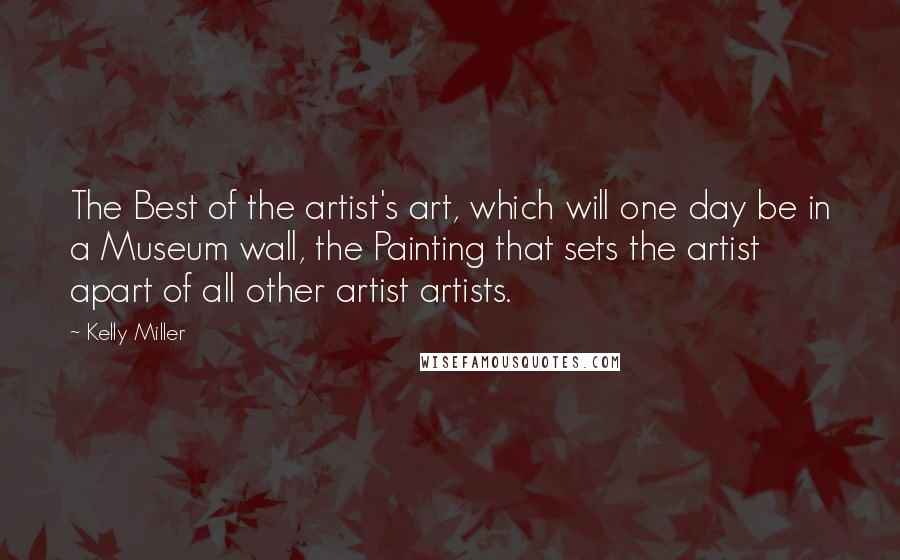 Kelly Miller Quotes: The Best of the artist's art, which will one day be in a Museum wall, the Painting that sets the artist apart of all other artist artists.