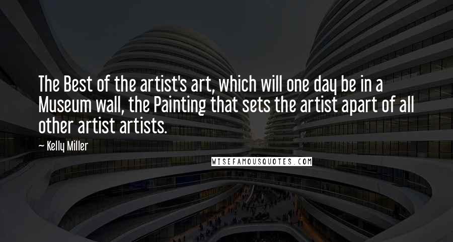 Kelly Miller Quotes: The Best of the artist's art, which will one day be in a Museum wall, the Painting that sets the artist apart of all other artist artists.