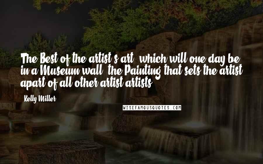 Kelly Miller Quotes: The Best of the artist's art, which will one day be in a Museum wall, the Painting that sets the artist apart of all other artist artists.