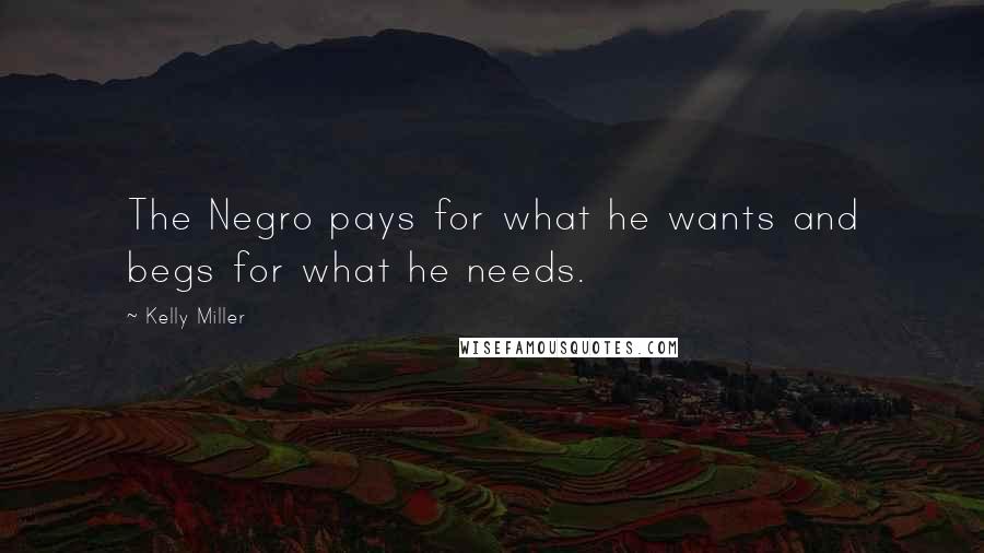 Kelly Miller Quotes: The Negro pays for what he wants and begs for what he needs.