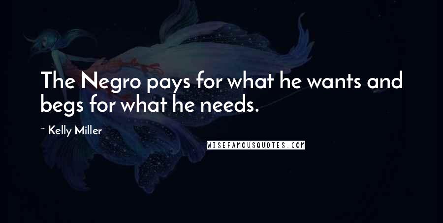 Kelly Miller Quotes: The Negro pays for what he wants and begs for what he needs.