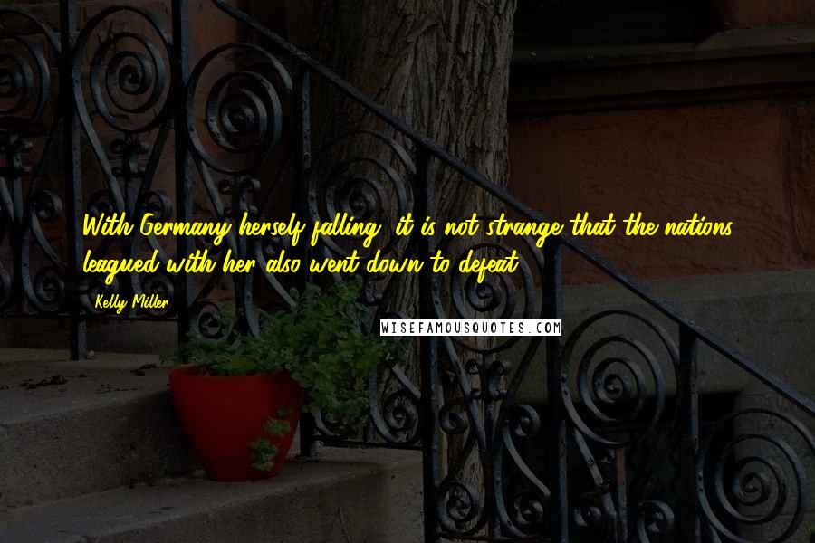 Kelly Miller Quotes: With Germany herself falling, it is not strange that the nations leagued with her also went down to defeat.