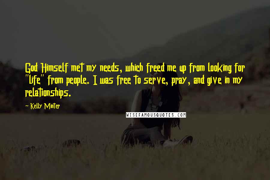 Kelly Minter Quotes: God Himself met my needs, which freed me up from looking for "life" from people. I was free to serve, pray, and give in my relationships.