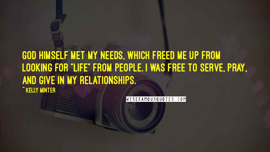 Kelly Minter Quotes: God Himself met my needs, which freed me up from looking for "life" from people. I was free to serve, pray, and give in my relationships.
