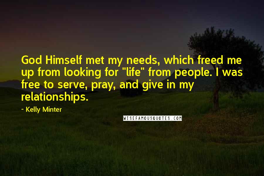 Kelly Minter Quotes: God Himself met my needs, which freed me up from looking for "life" from people. I was free to serve, pray, and give in my relationships.