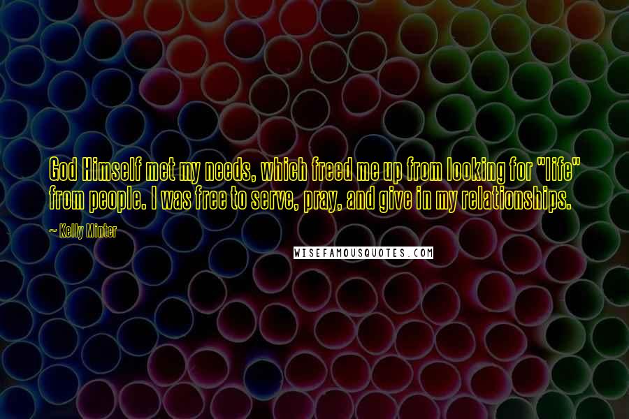 Kelly Minter Quotes: God Himself met my needs, which freed me up from looking for "life" from people. I was free to serve, pray, and give in my relationships.