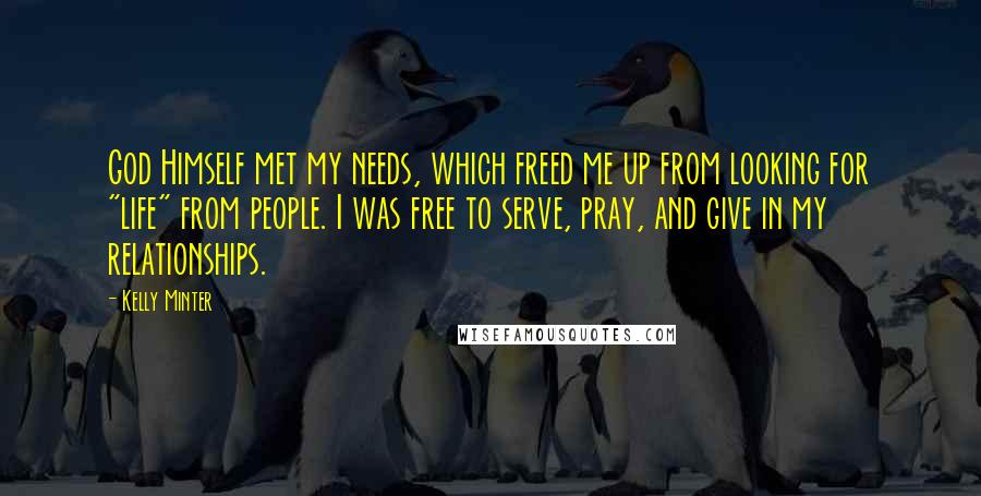 Kelly Minter Quotes: God Himself met my needs, which freed me up from looking for "life" from people. I was free to serve, pray, and give in my relationships.