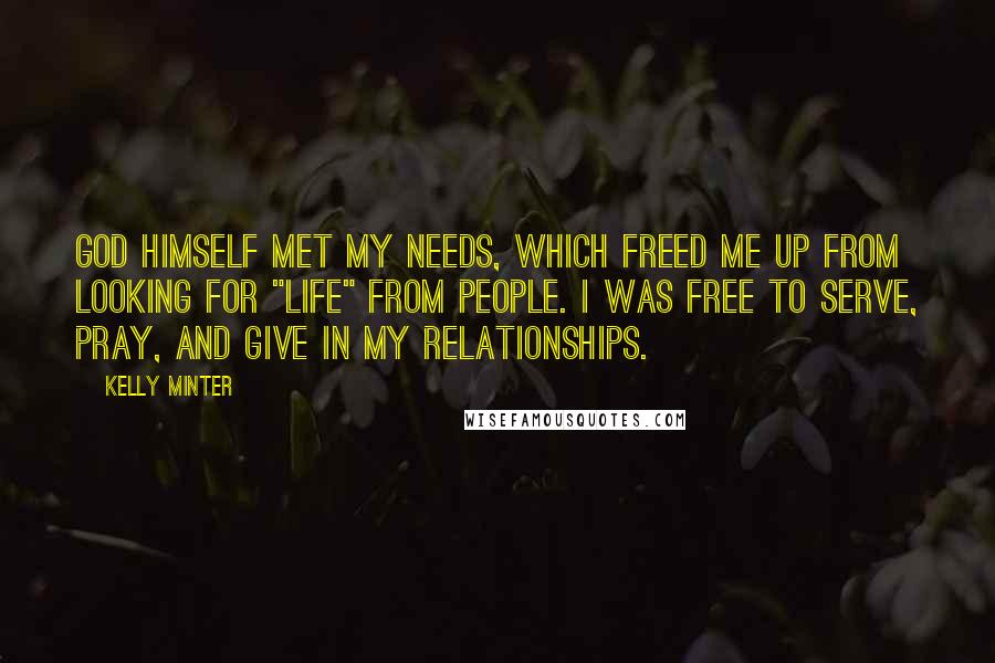 Kelly Minter Quotes: God Himself met my needs, which freed me up from looking for "life" from people. I was free to serve, pray, and give in my relationships.