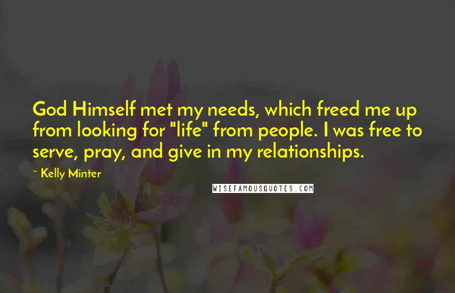 Kelly Minter Quotes: God Himself met my needs, which freed me up from looking for "life" from people. I was free to serve, pray, and give in my relationships.