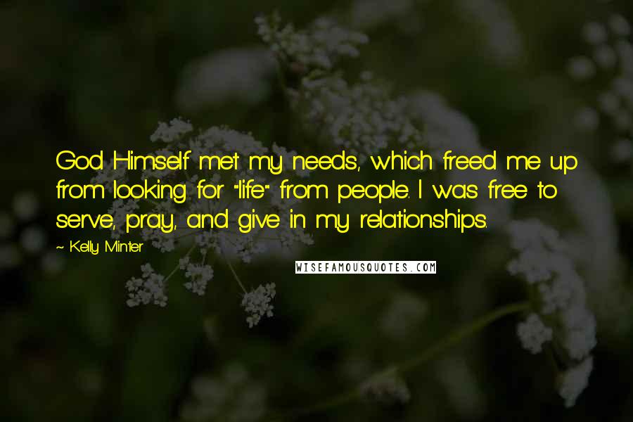 Kelly Minter Quotes: God Himself met my needs, which freed me up from looking for "life" from people. I was free to serve, pray, and give in my relationships.