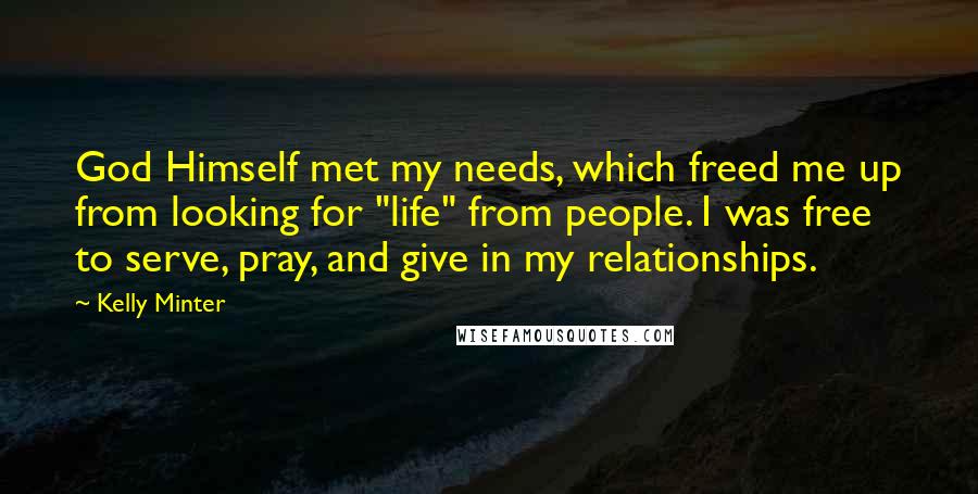 Kelly Minter Quotes: God Himself met my needs, which freed me up from looking for "life" from people. I was free to serve, pray, and give in my relationships.