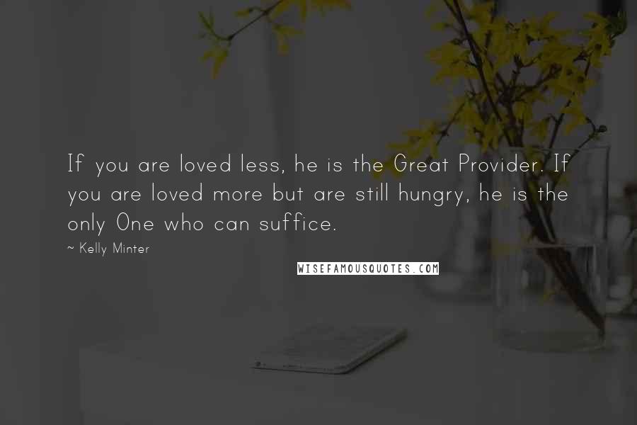 Kelly Minter Quotes: If you are loved less, he is the Great Provider. If you are loved more but are still hungry, he is the only One who can suffice.