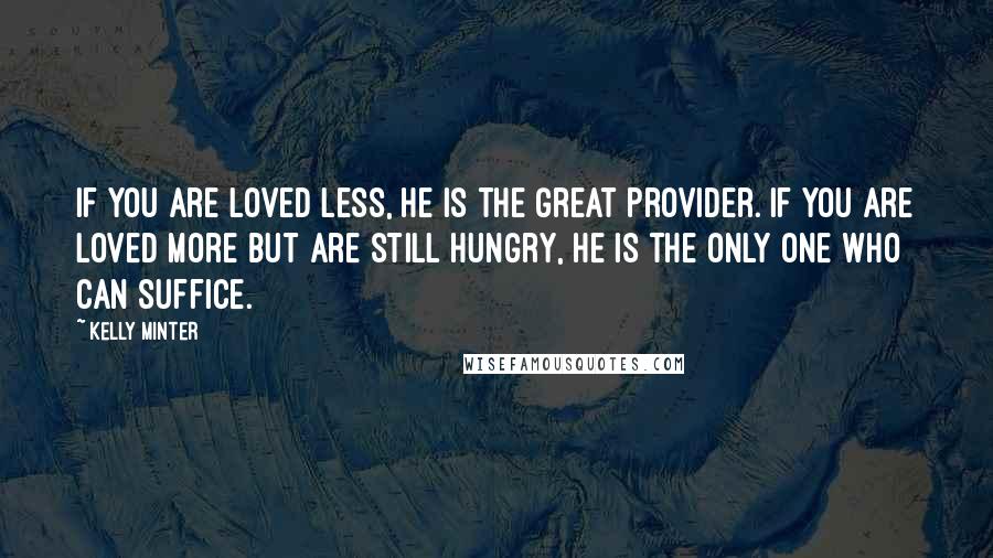 Kelly Minter Quotes: If you are loved less, he is the Great Provider. If you are loved more but are still hungry, he is the only One who can suffice.