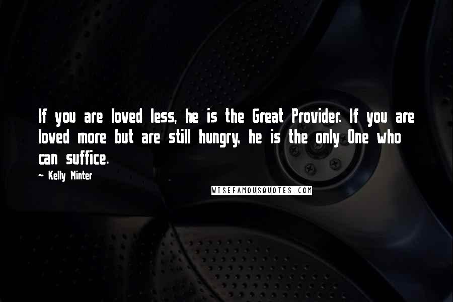 Kelly Minter Quotes: If you are loved less, he is the Great Provider. If you are loved more but are still hungry, he is the only One who can suffice.