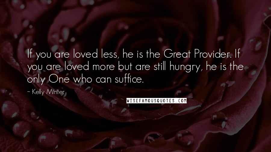 Kelly Minter Quotes: If you are loved less, he is the Great Provider. If you are loved more but are still hungry, he is the only One who can suffice.