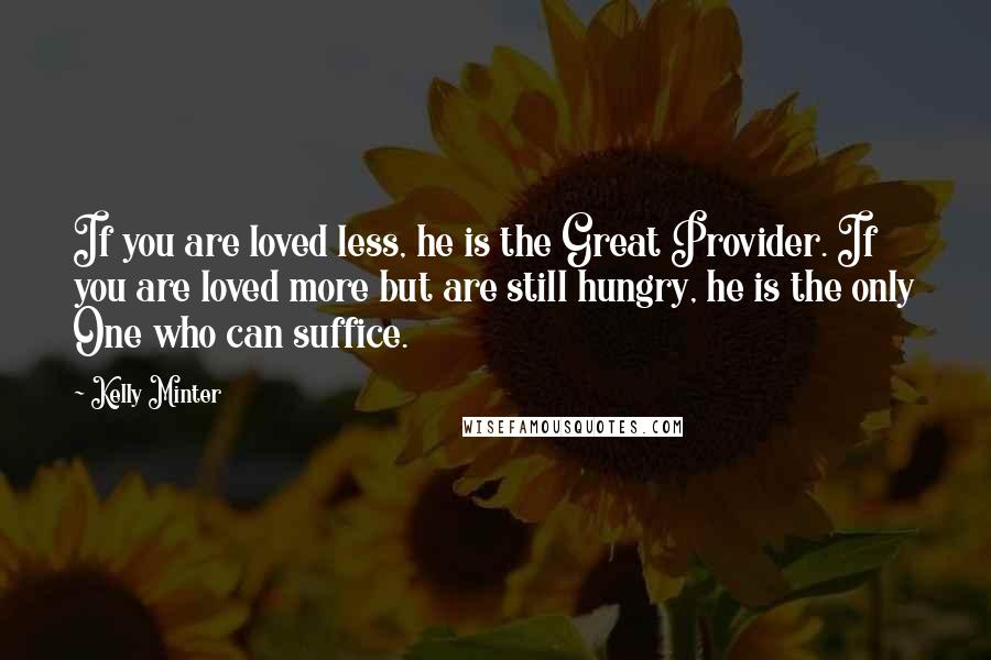 Kelly Minter Quotes: If you are loved less, he is the Great Provider. If you are loved more but are still hungry, he is the only One who can suffice.