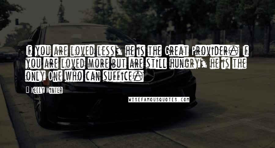 Kelly Minter Quotes: If you are loved less, he is the Great Provider. If you are loved more but are still hungry, he is the only One who can suffice.