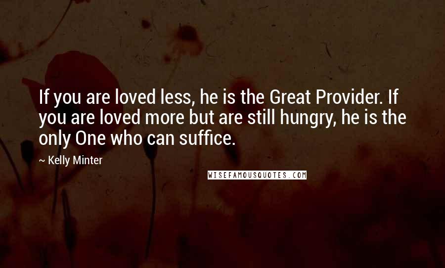 Kelly Minter Quotes: If you are loved less, he is the Great Provider. If you are loved more but are still hungry, he is the only One who can suffice.