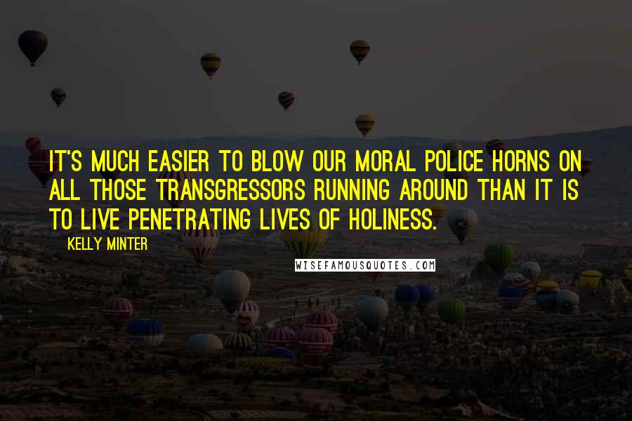 Kelly Minter Quotes: It's much easier to blow our moral police horns on all those transgressors running around than it is to live penetrating lives of holiness.