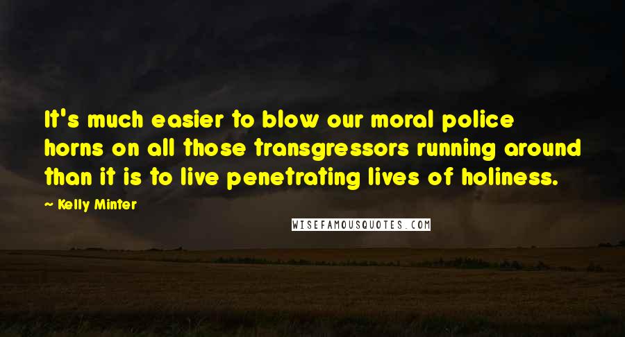 Kelly Minter Quotes: It's much easier to blow our moral police horns on all those transgressors running around than it is to live penetrating lives of holiness.