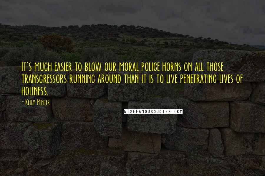 Kelly Minter Quotes: It's much easier to blow our moral police horns on all those transgressors running around than it is to live penetrating lives of holiness.